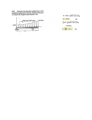 4–8.
Determine the moment of each of the three forces about point B.
SOLUTION
The forces are resolved into horizontal and vertical component as shown in Fig. a.
For F1,
a
d Ans.
For F2,
a
d Ans.
Since the line of action of F3 passes through B, its moment arm about point B is
zero. Thus
Ans.MB = 0
= 600 N # m
+ MB = 300 sin 60°(0) + 300 cos 60°(4)
= 149.51 N # m = 150 N # m
+ MB = 250 cos 30°(3) - 250 sin 30°(4)
2 m 3 m
4 m
60Њ
30ЊF1 ϭ 250 N
B
F2 ϭ 300 N
F3 ϭ 500 N
A
4
3
5
 