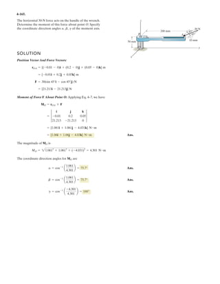 4–12.
The railway crossing gate consists of the 100-kg gate arm
having a center of mass at Ga and the 250-kg counterweight
having a center of mass at GW. Determine the magnitude
and directional sense of the resultant moment produced by
the weights about point B.
1 m
0.5 m
0.25 m
2.5 m
GW
0.75 m
Ga
B
A
SOLUTION
a
(Counterclockwise) Ans.= 1226.25 N # m = 1.23 kN # m
+(MR)B = gFd; (MR)B = 100(9.81)(2.5) - 250(9.81)(0.5)
 