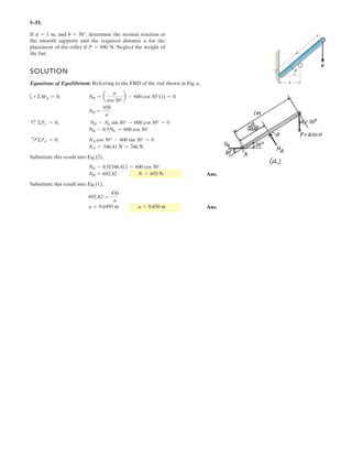 4–40.
SOLUTION
Position Vector And Force Vector:
Moment of Force F About Point A: Applying Eq. 4–7, we have
Ans.= {-5.39i + 13.1j + 11.4k} N # m
= 3
i j k
0.55 0.4 -0.2
44.53 53.07 -40.0
3
MA = rAC * F
= (44.53i + 53.07j - 40.0k} N
F = 80(cos 30° sin 40°i + cos 30° cos 40°j - sin 30°k) N
= {0.55i + 0.4j - 0.2k} m
rAC = {(0.55 - 0)i + (0.4 - 0)j + (-0.2 - 0)k} m
The pipe assembly is subjected to the 80-N force. Determine
the moment of this force about point A.
400 mm
y300 mm
200 mm
250 mm200 mm
x
z
30
40
F 80 N
B
C
A
 