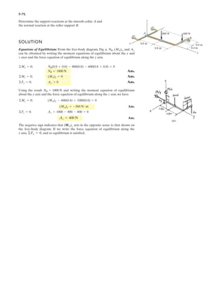 4–55.
The board is used to hold the end of a four-way lug wrench
in position. If a torque of about the x axis is
required to tighten the nut, determine the required magni-
tude of the force F that the man’s foot must apply on the
end of the wrench in order to turn it. Force F lies in a verti-
cal plane.
SOLUTION
Vector Analysis
Moment About the x Axis: The position vector rAB, Fig. a, will be used to deter-
mine the moment of F about the x axis.
The force vector F, Fig. a, can be written as
Knowing that the unit vector of the x axis is i, the magnitude of the moment of F
about the x axis is given by
Ans.
The negative sign indicates that Mx is directed towards the negative x axis. The
magnitude of F required to produce can be determined from
Ans.
Scalar Analysis
This problem can be solved by summing the moment about the x axis
Ans.F = 139 N
-30 = -F sin 60°(0.25) + F cos 60°(0)Mx = ©Mx;
F = 139 N
30 = 0.2165F
Mx = 30 N # m
= -0.2165F
= 1[0.25(-0.8660F) - 0.5F(0)] + 0 + 0
Mx = i # rAB * F = 3
1 0 0
0 0.25 0
0 0.5F -0.8660F
3
F = F(cos 60°j - sin 60°k) = 0.5Fj - 0.8660Fk
rAB = (0.25 - 0.25)i + (0.25 - 0)j + (0 - 0)k = {0.25j} m
30 N # m
250 mm
F
250 mm
z
y
x
60Њ
 