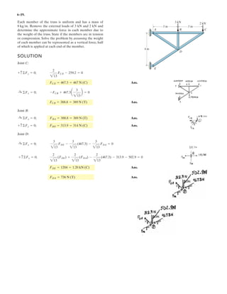 4–92.
If the magnitude of the couple moment acting on the pipe
assembly is , determine the magnitude of the couple
forces applied to each wrench.The pipe assembly lies in the
x–y plane.
50 N # m
x
z
y
300 mm
200 mm
200 mm
300 mm
300 mm
F
F
SOLUTION
It is easiest to find the couple moment of F by taking the moment of either F or –F
about point A or B, respectively, Fig. a. Here the position vectors and must
be determined first.
The force vectors F and –F can be written as
and
Thus, the couple moment of F can be determined from
The magnitude of is given by
Since is required to equal ,
Ans.F = 98.1 N
50 = 0.5099F
50 N # mMc
Mc = 2Mx
2
+ My
2
+ Mz
2
= 2(0.5F)2
+ (0.1F)2
+ 02
= 0.5099F
Mc
Mc = rAB * F = 3
i j k
0.1 0.5 0
0 0 F
3 = 0.5Fi - 0.1Fj
-F = [-Fk]NF = {Fk} N
rBA = (0.2 - 0.3)i + (0.3 - 0.8)j + (0 - 0)k = [-0.1i - 0.5j] m
rAB = (0.3 - 0.2)i + (0.8 - 0.3)j + (0 - 0)k = [0.1i + 0.5j] m
rBArAB
 