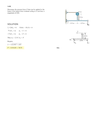 4 12
Replace the force and couple-moment system by an equivalent resultant force and couple
moment at point P. Express the results in Cartesian vector form.
Units Used:
kN 10
3
N
Given:
F
8
6
8
§
¨
¨
©
·
¸
¸
¹
kN
M
20
70
20
§
¨
¨
©
·
¸
¸
¹
kN m˜
a 3 m
b 3 m e 5 m
c 4 m f 6 m
d 6 m g 5 m
Solution:
FR F MR M
f
e
d g
§
¨
¨
©
·
¸
¸
¹
Fu FR
8
6
8
§
¨
¨
©
·
¸
¸
¹
kN MR
46
66
56
§
¨
¨
©
·
¸
¸
¹
kN m˜
8.
Ans.
–
 