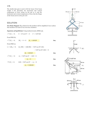 4–156.
Replace the distributed loading with an equivalent resultant
force, and specify its location on the beam measured from
point A.
SOLUTION
Resultant: The magnitude of the differential force is equal to the area of the
element shown shaded in Fig. a. Thus,
Integrating dFR over the entire length of the beam gives the resultant force .
Ans.
Location: The location of on the beam is measured from point A. Thus,
the location of measured from point A is given by
Ans.x =
LL
xcdFR
LL
dFR
=
L
L
0
x¢w0 sin
p
2L
x≤dx
2w0L
p
=
4w0L2
p2
2w0L
p
=
2L
p
FRx
xc = xdFR
+ T FR =
LL
dFR =
L
L
0
¢w0 sin
p
2L
x≤dx = ¢-
2w0L
p
cos
p
2L
x≤ `
L
0
=
2w0L
p
T
FR
dFR = w dx = ¢w0 sin
p
2L
x≤dx
dFR
w
x
––
2Lw ϭ w0 sin ( x)
w0
L
A
p
 