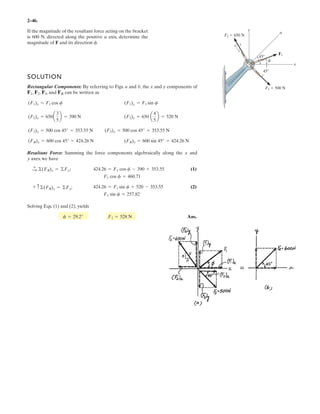 2–34.
Resolve and into their and components.yxF2F1
SOLUTION
Ans.
Ans.= {177i 177j} N
F2 = {250 cos 45°(+i)+250 sin 45°(-j)} N
= {200i+346j} N
F1 = {400 sin 30°(+i)+400 cos 30°(+j)} N
F1 ϭ 400 N
F2 ϭ 250 N
x
y
60Њ
30Њ
45Њ
-
 