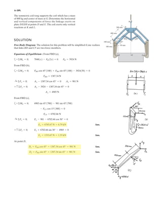 4–171.
Determine the magnitude of the moment of the force
about the hinged axis aa of the door.
Fc
SOLUTION
Position Vector And Force Vectors:
Moment of Force About a - a Axis: The unit vector along the a – a axis is i.
Applying Eq. 4–11, we have
The negative sign indicates that is directed toward the negative x axis.
Ans.Ma-a = 59.7 N # m
Ma-a
= -59.7 N # m
= 1[1(-59.75) - (183.15)(0)] - 0 + 0
= 3
1 0 0
0 1 0
159.33 183.15 -59.75
3
Ma-a = i # (rAB * FC)
Fc
= [159.33i + 183.15j - 59.75k] N
FC = 250§
{-0.5 - (-2.5)]i +
{0 - [ - (1 + 1.5 cos 30°)]}j + (0 - 1.5 sin 30°)k
B
[-0.5 - (-2.5)]2
+
{0 - [ - (1 + 1.5 cos 30°)]}2 + (0 - 1.5 sin 30°)2
¥N
rAB = {[-0.5 - (-0.5)]i + [0 - (-1)]j + (0 - 0)k} m = {1j} m
0.5 m1 m
30
2.5 m 1.5 m
z
C
A
B
a
a
x y
FC 250 N
 