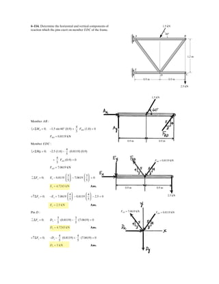 5–1.
SOLUTION
The Significance of Each Force:
W is the effect of gravity (weight) on the dumpster.
and are the pin A reactions on the dumpster.
is the hydraulic cylinder BC reaction on the dumpster.FBC
AxAy
Draw the free-body diagram of the dumpster D of the
truck, which has a weight of 5000 lb and a center of gravity
at G. It is supported by a pin at A and a pin-connected
hydraulic cylinder BC (short link). Explain the significance
of each force on the diagram. (See Fig. 5–7b.) 1.5 m
3 m
1 m
20 30
B
A
D
G
C
 