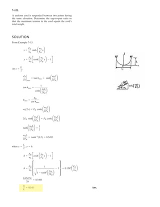 5 80.
The platform has a mass of M and center of mass located at G. If it is lifted using the three
cables, determine the force in each of the cables. Solve for each force by using a single
moment equation of equilibrium.
Units Used:
Mg 1000kg
kN 10
3
N
g 9.81
m
s
2

Given:
M 2Mg c 3m
a 4m d 4m
b 3m e 2m
Solution:
rBC
0
c
a
§¨
¨
¨
©
·¸
¸
¸
¹
 rAC
0
b
a
§¨
¨
¨
©
·¸
¸
¸
¹

rAD
e d
b
0
§¨
¨
¨
©
·¸
¸
¸
¹
 rBD
d e
c
0
§¨
¨
¨
©
·¸
¸
¸
¹

First find FDE.
FDE d e( )˜ M g˜ d˜ 0= FDE
M g˜ d˜
d e
 FDE 13.1 kN
6My' = 0;
Next find FBC. Guess FBC 1kN
Given
e
0
0
§¨
¨
¨
©
·¸
¸
¸
¹
0
0
M g˜
§¨
¨
¨
©
·¸
¸
¸
¹
u
e d
c
0
§¨
¨
¨
©
·¸
¸
¸
¹
FBC
rBC
rBC
˜
§
¨
©
·
¸
¹
u
ª«
«
«
¬
º»
»
»
¼
rAD˜ 0= FBC Find FBC  
