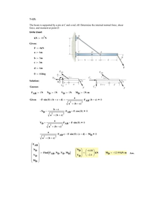 5–81.
The sign has a mass of 100 kg with center of mass at G.
Determine the x, y, z components of reaction at the ball-and-
socket joint A and the tension in wires BC and BD.
SOLUTION
Equations of Equilibrium: Expressing the forces indicated on the free-body
diagram, Fig. a, in Cartesian vector form, we have
Applying the forces equation of equilibrium, we have
Equating i, j, and k components, we have
(1)
(2)
(3)
In order to write the moment equation of equilibrium about point A, the position
vectors and must be determined first.
Thus,
Equating i, j, and k components we have
(4)
(5)
4
3
FBC -
2
3
FBC = 0
4
3
FBC +
2
3
FBC - 981 = 0
a
4
3
FBC +
2
3
FBD - 981bi + a
4
3
FBD -
2
3
FBCbk = 0
(2j) * c a
1
3
FBC -
2
3
FBDbi - a
2
3
FBC +
2
3
FBDbj + a
2
3
FBC +
1
3
FBDbkd + (1j) * (- 981k) = 0
©MA = 0; rAB * (FBC + FBD) + (rAG * W) = 0
rAB = {2j} m
rAG = {1j} m
rABrAG
Az +
1
3
FBD +
2
3
FBC - 981 = 0
Ay -
2
3
FBD -
2
3
FBC = 0
Ax -
2
3
FBD +
1
3
FBC = 0
aAx -
2
3
FBD +
1
3
FBCbi + aAy -
2
3
FBD -
2
3
FBCbj + aAz +
1
3
FBD +
2
3
FBC - 981bk = 0
(Axi + Ayj + Azk) + a -
2
3
FBDi -
2
3
FBDj +
1
3
FBDkb + a
1
3
FBCi -
2
3
FBCj +
2
3
FBCkb + ( - 981 k) = 0
©F = 0; FA + FBD + FBC + W = 0
FBC = FBCuBC = FBC≥
(1 - 0)i + (0 - 2)j + (2 - 0)k
2(1 - 0)2
+ (0 - 2)2
+ (2 - 0)2
¥ = a
1
3
FBCi -
2
3
FBCj +
2
3
FBCkb
FBD = FBDuBD = FBD≥
(-2 - 0)i + (0 - 2)j + (1 - 0)k
2(-2 - 0)2
+ (0 - 2)2
+ (1 - 0)2
¥ = a-
2
3
FBDi -
2
3
FBDj +
1
3
FBDkb
W = {-100(9.81)k} N = {-981k} N
FA = Axi + Ayj + Azk
x yB
1 m
z
1 m
D
C
1 m
A
2 m
1 m
2 m
G
 