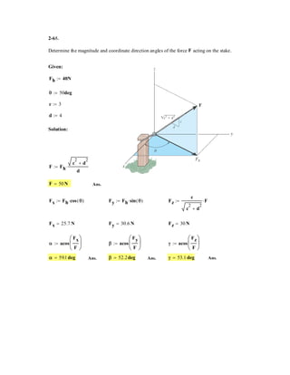 2–51.
Determine the magnitude and direction measured
counterclockwise from the positive x axis of the resultant
force of the three forces acting on the ring A. Take
and .u = 20°F1 = 500 N
SOLUTION
Scalar Notation: Summing the force components algebraically, we have
The magnitude of the resultant force FR is
Ans.
The direction angle measured counterclockwise from positive x axis is
Ans.u = tan-1
FRy
FRx
= tan-1
a
1029.8
37.42
b = 87.9°
u
FR = 2F2
Rx
+ F2
Ry
= 237.422
+ 1029.82
= 1030.5 N = 1.03 kN
= 1029.8 N c
+ cFRy
= ©Fy ; FRy
= 500 cos 20° + 400 sin 30° + 600a
3
5
b
= 37.42 N :
:+ FRx
= ©Fx ; FRx
= 500 sin 20° + 400 cos 30° - 600a
4
5
b
A
x
y
F1
400 N
600 N
3
4
5
30
u
 