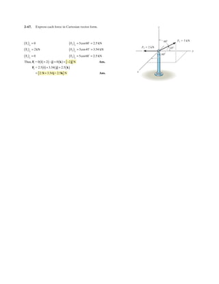 2–53.
Determine the magnitude of force so that the resultant
force of the three forces is as small as possible. What is the
magnitude of the resultant force?
F
SOLUTION
;
;
(1)FR
2
= (-4.1244 - F cos 45°)2
+ (7 - F sin 45°)2
= 7 - F sin 45°
FRy = -F sin 45° + 14 sin 30°+ cFRy = ©Fy
= -4.1244 - F cos 45°
FRz = 8 - F cos 45° - 14 cos 30°+
: FRx = ©Fx
F
8 kN
14 kN
45Њ30Њ
Ans.
From Eq. (1); Ans.
Also, from the figure require
;
Ans.
;
Ans.FR = 7.87 kN
FR = 14 cos 15° - 8 sin 45°(FR)y¿ = ©Fy¿
F = 2.03 kN
F + 14 sin 15° - 8 cos 45° = 0(FR)x¿ = 0 = ©Fx¿
FR = 7.87 kN
F = 2.03 kN
2FR
dFR
dF
= 2(-4.1244 - F cos 45°)(- cos 45°) + 2(7 - F sin 45°)(-sin 45°) = 0
 