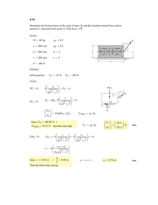 6 3
Determine the force in members BF, BG, and AB, and state if the members are in tension or
compression.
Units Used:
kN 10
3
N
Given:
F1 5 kN F4 10 kN
F2 10 kN a 4 m
F3 5 kN b 4 m
Solution: T atan
a
b
§
¨
©
·
¸
¹
Inital Guesses
FAB 1 kN FBG 1 kN FBF 1 kN
Given
F1 F2 F4 FBG cos T  