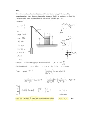 6
Determine the horizontal and vertical components of force that pins A and C exert on the frame.
Given:
F 500 N
a 0.8 m d 0.4 m
b 0.9 m e 1.2 m
c 0.5 m T 45deg
Solution:
BC is a two-force member
Member AB :
6MA = 0; F c FBC
e
a
2
e
2

b FBC
a
a
2
e
2

c d( ) 0
FBC F c
a
2
e
2

e b a c a d
FBC 200.3 N
Thus,
Cx FBC
e
a
2
e
2

Cx 167 N
Cy FBC
a
a
2
e
2

Cy 111 N
6Fx = 0; Ax FBC
e
a
2
e
2

 0 Ax FBC
e
a
2
e
2

Ax 167 N
6Fy = 0; Ay F FBC
a
a
2
e
2

 0
Ay F FBC
a
a
2
e
2

 Ay 389 N
69.
Ans.
Ans.
Ans.
Ans.
–
 