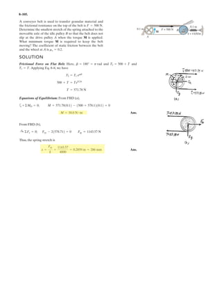 6–79.
The toggle clamp is subjected to a force F at the handle.
Determine the vertical clamping force acting at E.
1.5 a
1.2 a
60°
a/2
a/2
a/2E
C
D
F
B
A
SOLUTION
Free Body Diagram: The solution for this problem will be simplified if one realizes
that member CD is a two force member.
Equations of Equilibrium: From FBD (a),
a
From (b),
a
Ans.FE = . F
5.464F1a2 - FE 11.2a2 = 0+ ©MA = 0;
Bx = 5.464F
Bx - 10.93 sin 30° = 0:+ ©Fx = 0;
FCD = 10.93F
FCD cos 30°a
a
2
b - FCD sin 30°a
a
2
b - F12a2 = 0+ ©MB = 0;
4 55
1.2
 