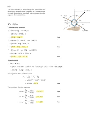 2–63.
The bolt is subjected to the force F, which has components
acting along the x, y, z axes as shown. If the magnitude of F is
80 N, and and determine the magnitudes
of its components.
g = 45°,a = 60°
SOLUTION
Ans.
Ans.
Ans.Fz = |80 cos 45°| = 56.6 N
Fy = |80 cos 120°| = 40 N
Fx = |80 cos 60°| = 40 N
b = 120°
= 21 - cos2
60° - cos2
45°
cosb = 21 - cos2
a - cos2
g
x
z
Fz
Fy
Fx
F
y
a
b
g
 
