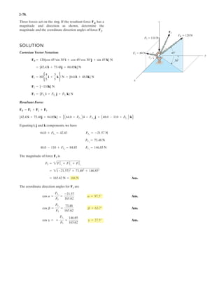 2-
Determine the magnitude and coordinate direction angles of the force F acting on the stake.
Given:
Fh 40 N
T 70 deg
c 3
d 4
Solution:
F Fh
c
2
d
2

d
§
¨
©
·
¸
¹
F 50 N
Fx Fh cos T  