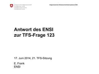 Eidgenössisches Nuklearsicherheitsinspektorat ENSI
ENSI
Antwort des ENSI
zur TFS-Frage 123
17. Juni 2014, 21. TFS-Sitzung
E. Frank
 