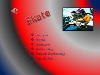  Conceptos
 Historia
 Vocabulario
 Skateboarding
 Trucos de skateboarding
 Pistas de skate
 
