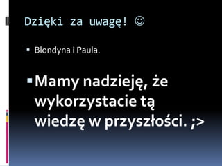 Dzięki za uwagę! 

 Blondyna i Paula.


 Mamy nadzieję, że
  wykorzystacie tą
  wiedzę w przyszłości. ;>
 