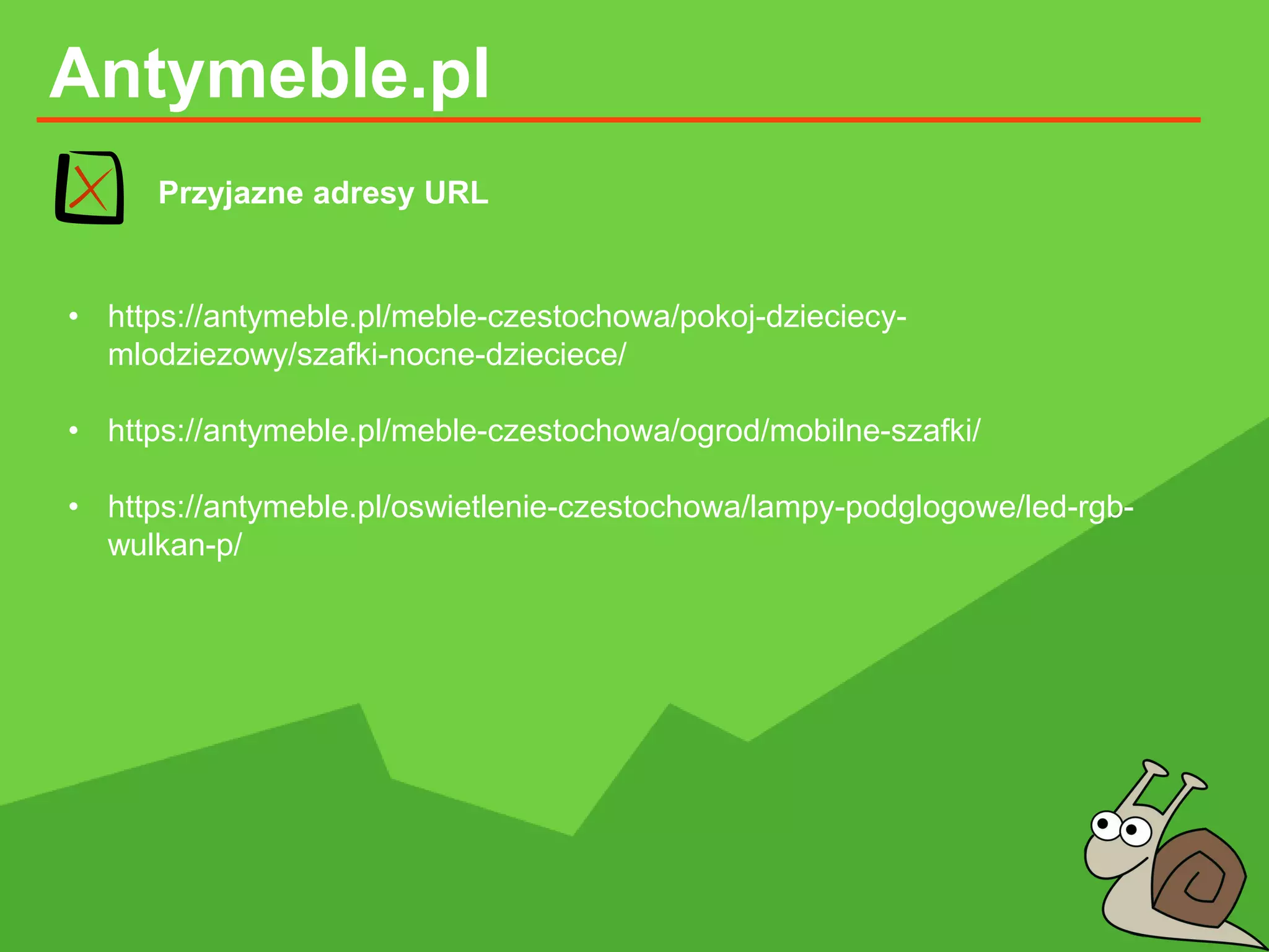 Antymeble.pl
Przyjazne adresy URL
• https://antymeble.pl/meble-czestochowa/pokoj-dzieciecy-
mlodziezowy/szafki-nocne-dzieciece/
• https://antymeble.pl/meble-czestochowa/ogrod/mobilne-szafki/
• https://antymeble.pl/oswietlenie-czestochowa/lampy-podglogowe/led-rgb-
wulkan-p/
 