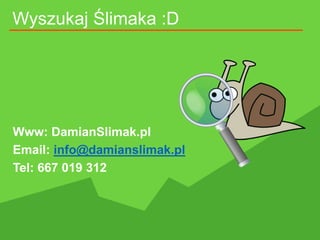 Wyszukaj Ślimaka :D
Www: DamianSlimak.pl
Email: info@damianslimak.pl
Tel: 667 019 312
 