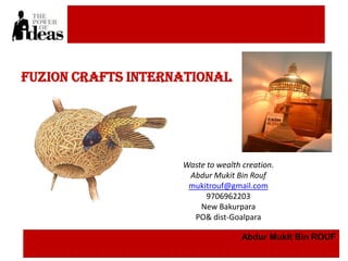 Fuzion Crafts international




                    Waste to wealth creation.
                     Abdur Mukit Bin Rouf
                     mukitrouf@gmail.com
                          9706962203
                        New Bakurpara
                      PO& dist-Goalpara

                                    Abdur Mukit Bin ROUF
 