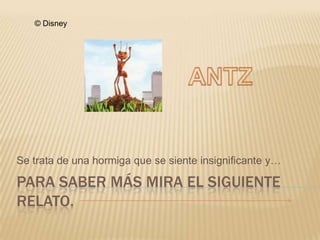 © Disney




Se trata de una hormiga que se siente insignificante y…

PARA SABER MÁS MIRA EL SIGUIENTE
RELATO.
 