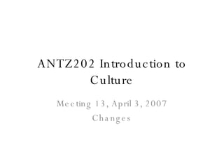 ANTZ202 Introduction to Culture Meeting 13, April 3, 2007 Changes 