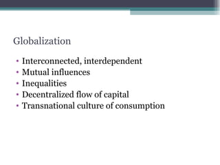 Globalization Interconnected, interdependent Mutual influences Inequalities Decentralized flow of capital Transnational culture of consumption 