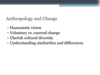 Anthropology and Change Humanistic vision Voluntary vs. coerced change Cherish cultural diversity Understanding similarities and differences 