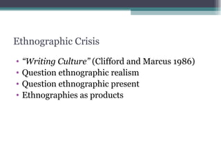 Ethnographic Crisis “ Writing Culture”  (Clifford and Marcus 1986) Question ethnographic realism Question ethnographic present Ethnographies as products 