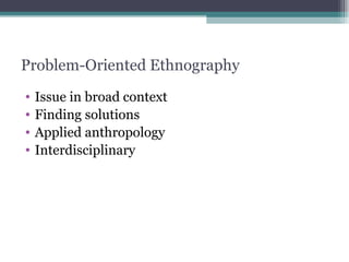 Problem-Oriented Ethnography Issue in broad context Finding solutions Applied anthropology Interdisciplinary 
