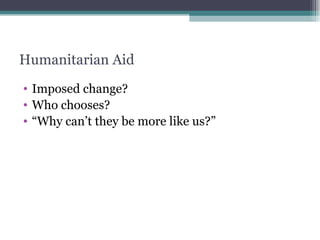 Humanitarian Aid Imposed change? Who chooses? “ Why can’t they be more like us?” 