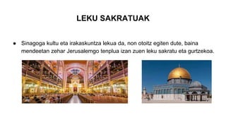 LEKU SAKRATUAK
● Sinagoga kultu eta irakaskuntza lekua da, non otoitz egiten dute, baina
mendeetan zehar Jerusalemgo tenplua izan zuen leku sakratu eta gurtzekoa.
 