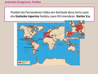 Antzinako Erregimena. Politika
Isabel eta Fernandoren iloba zen Karlosek dena lortu zuen
eta itzelezko inperioa hedatu zuen XVI.mendean. Karlos V.a.
 