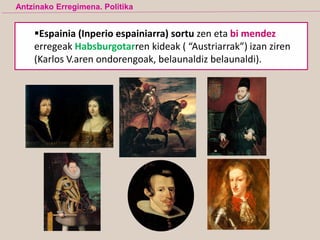 Antzinako Erregimena. Politika
Espainia (Inperio espainiarra) sortu zen eta bi mendez
erregeak Habsburgotarren kideak ( “Austriarrak”) izan ziren
(Karlos V.aren ondorengoak, belaunaldiz belaunaldi).
 