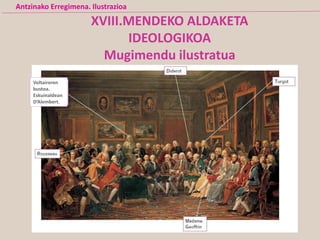 XVIII.MENDEKO ALDAKETA
IDEOLOGIKOA
Mugimendu ilustratua
Areto ilustratua
Voltaireren
bustoa.
Eskuinaldean
D’Alembert.
Antzinako Erregimena. Ilustrazioa
 