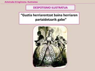 DESPOTISMO ILUSTRATUA
Antzinako Erregimena. Ilustrazioa
“Guztia herriarentzat baina herriaren
partaidetzarik gabe”
 