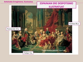 Fernando VI.a
Felipe V.a
Karlos III.a
Felipe V.aren familia, Van Loo
Antzinako Erregimena. Ilustrazioa
ESPAINIAN ERE DESPOTISMO
ILUSTRATUA?
 