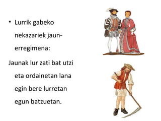 • Lurrik gabeko
  nekazariek jaun-
  erregimena:

Jaunak lur zati bat utzi
  eta ordainetan lana
  egin bere lurretan
  egun batzuetan.
 