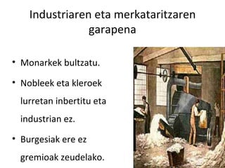 Industriaren eta merkataritzaren
                garapena

• Monarkek bultzatu.

• Nobleek eta kleroek
  lurretan inbertitu eta
  industrian ez.
• Burgesiak ere ez
  gremioak zeudelako.
 