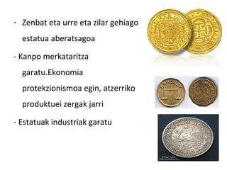 - Zenbat eta urre eta zilar gehiago
  estatua aberatsagoa

- Kanpo merkataritza
  garatu.Ekonomia
  protekzionismoa egin, atzerriko
  produktuei zergak jarri

- Estatuak industriak garatu
 