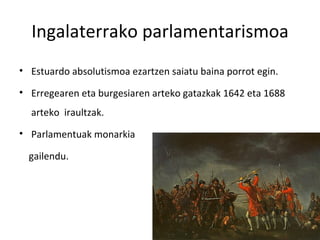 Ingalaterrako parlamentarismoa
• Estuardo absolutismoa ezartzen saiatu baina porrot egin.

• Erregearen eta burgesiaren arteko gatazkak 1642 eta 1688
  arteko iraultzak.
• Parlamentuak monarkia

  gailendu.
 