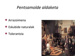 Pentsamolde aldaketa

   Arrazoimena
   Eskubide naturalak
   Tolerantzia
 