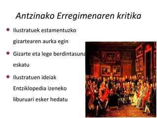 Antzinako Erregimenaren kritika
   Ilustratuek estamentuzko
    gizartearen aurka egin
   Gizarte eta lege berdintasuna
    eskatu
   Ilustratuen ideiak
    Entziklopedia izeneko
    liburuari esker hedatu
 