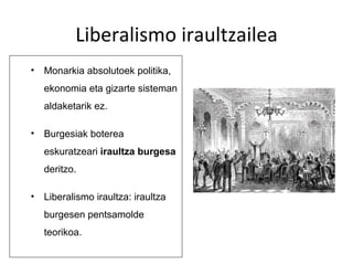 Liberalismo iraultzailea
•   Monarkia absolutoek politika,
    ekonomia eta gizarte sisteman
    aldaketarik ez.

•   Burgesiak boterea
    eskuratzeari iraultza burgesa
    deritzo.

•   Liberalismo iraultza: iraultza
    burgesen pentsamolde
    teorikoa.
 