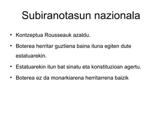 Subiranotasun nazionala

    Kontzeptua Rousseauk azaldu.

    Boterea herritar guztiena baina ituna egiten dute
    estatuarekin.

    Estatuarekin itun bat sinatu eta konstituzioan agertu.

    Boterea ez da monarkiarena herritarrena baizik
 