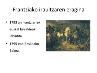 Frantziako iraultzaren eragina

• 1793 an frantziarrek
  euskal lurraldeak
  inbaditu.
• 1795 ean Basileako
  Bakea.
 
