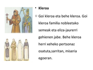 • Kleroa
o Goi kleroa eta behe kleroa. Goi
  kleroa familia nobleetako
  semeak eta eliza-jaurerri
  gehienen jabe. Behe kleroa
  herri xeheko pertsonaz
  osatuta,sarritan, miseria
  egoeran.
 