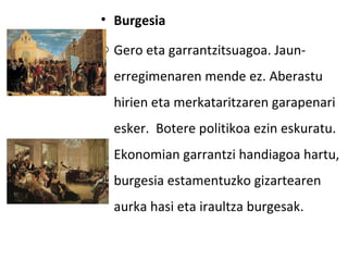 • Burgesia
o Gero eta garrantzitsuagoa. Jaun-
  erregimenaren mende ez. Aberastu
  hirien eta merkataritzaren garapenari
  esker. Botere politikoa ezin eskuratu.
  Ekonomian garrantzi handiagoa hartu,
  burgesia estamentuzko gizartearen
  aurka hasi eta iraultza burgesak.
 