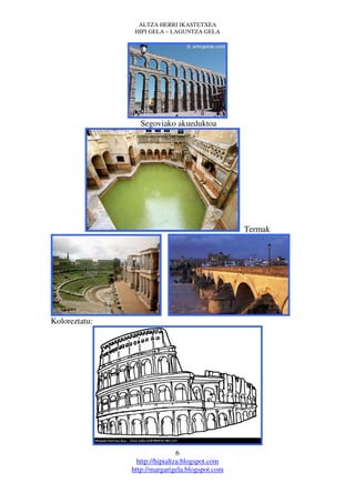 ALTZA HERRI IKASTETXEA
                HIPI GELA – LAGUNTZA GELA




                  Segoviako akueduktoa




                                                 Termak




Koloreztatu:




                                6
                 http://hipialtza.blogspot.com
               http://margarigela.blogspot.com
 